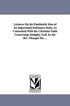 Lectures On the Pantheistic Idea of An Impersonal-Substance-Deity, As Contrasted With the Christian Faith Concerning Almighty God. by the Rev. Morgan Dix ... de Morgan Dix