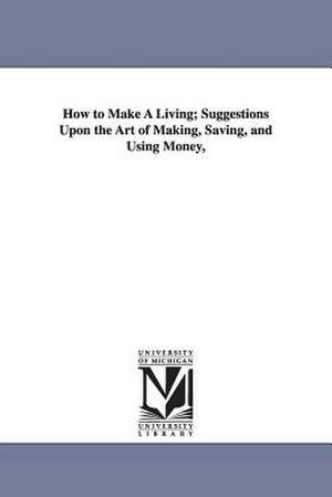 How to Make A Living; Suggestions Upon the Art of Making, Saving, and Using Money, de George Cary Eggleston