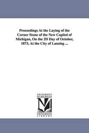 Proceedings at the Laying of the Corner Stone of the New Capitol of Michigan, on the 2D Day of October, 1873, at the City of Lansing ... de Michigan Board of the State Building Com