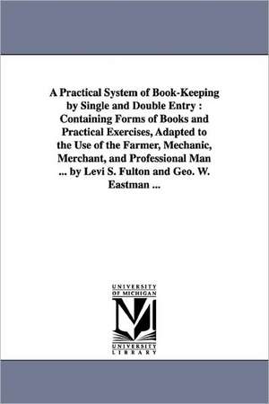 A Practical System of Book-Keeping by Single and Double Entry: Containing Forms of Books and Practical Exercises, Adapted to the Use of the Farmer, de Levi S. Fulton