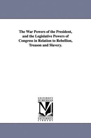 The War Powers of the President, and the Legislative Powers of Congress in Relation to Rebellion, Treason and Slavery. de William Whiting