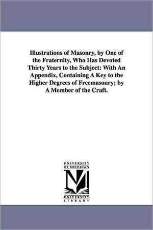 Illustrations of Masonry, by One of the Fraternity, Who Has Devoted Thirty Years to the Subject: With An Appendix, Containing A Key to the Higher Degrees of Freemasonry; by A Member of the Craft. de William Morgan