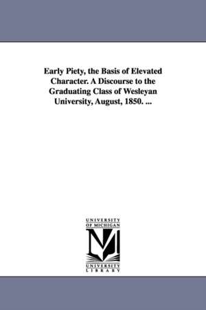 Early Piety, the Basis of Elevated Character. A Discourse to the Graduating Class of Wesleyan University, August, 1850. ... de Stephen Olin