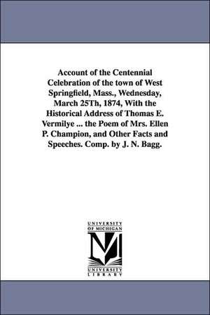 Account of the Centennial Celebration of the Town of West Springfield, Mass., Wednesday, March 25th, 1874, with the Historical Address of Thomas E. Ve de Springfield ( West Springfield (Mass ).