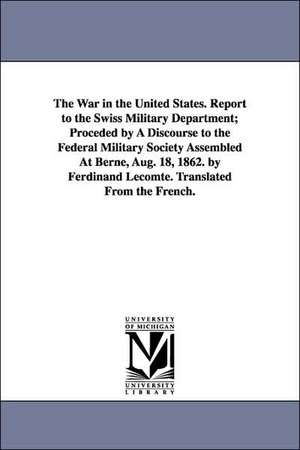 The War in the United States. Report to the Swiss Military Department; Proceded by A Discourse to the Federal Military Society Assembled At Berne, Aug. 18, 1862. by Ferdinand Lecomte. Translated From the French. de Ferdinand Lecomte