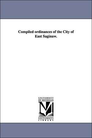 Compiled ordinances of the City of East Saginaw. de etc. Saginaw (Mich.) Ordinances