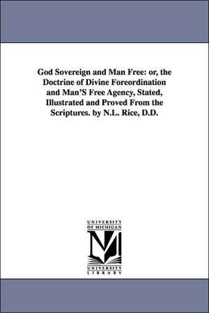 God Sovereign and Man Free: Or, the Doctrine of Divine Foreordination and Man's Free Agency, Stated, Illustrated and Proved from the Scriptures. B de Nathan Lewis Rice