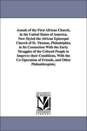 Annals of the First African Church, in the United States of America, Now Styled the African Episcopal Church of St. Thomas, Philadelphia, in Its Connection With the Early Struggles of the Colored People to Improve their Conditions de William Douglass