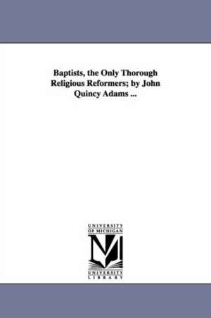 Baptists, the Only Thorough Religious Reformers; by John Quincy Adams ... de John Quincy Adams