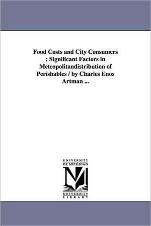 Food Costs and City Consumers: Significant Factors in Metropolitandistribution of Perishables / by Charles Enos Artman ... de Charles Enos Artman