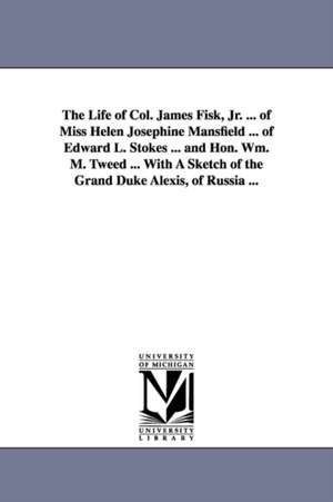 The Life of Col. James Fisk, Jr. ... of Miss Helen Josephine Mansfield ... of Edward L. Stokes ... and Hon. Wm. M. Tweed ... with a Sketch of the Gran de none