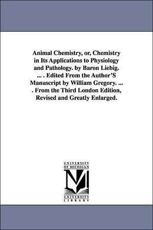 Animal Chemistry, Or, Chemistry in Its Applications to Physiology and Pathology. by Baron Liebig. ... . Edited from the Author's Manuscript by William de 1803-1873. Liebig, Justus Freiherr Von