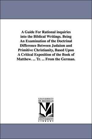 A Guide For Rational inquiries into the Biblical Writings. Being An Examination of the Doctrinal Difference Between Judaism and Primitive Christianity, Based Upon A Critical Exposition of the Book of Matthew. ... Tr. ... From the German. de Isidor Kalisch