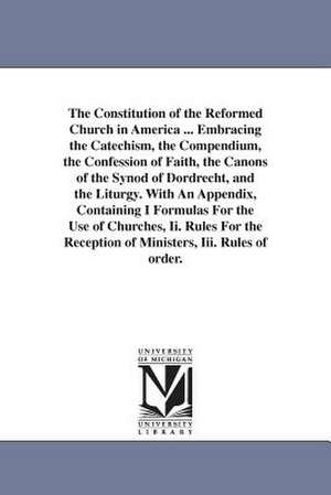 The Constitution of the Reformed Church in America ... Embracing the Catechism, the Compendium, the Confession of Faith, the Canons of the Synod of Dordrecht, and the Liturgy. With An Appendix, Containing I Formulas For the Use of Churches, Ii. Rules For de Reformed Church in America. General Syno