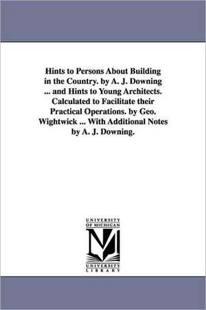 Hints to Persons about Building in the Country. by A. J. Downing ... and Hints to Young Architects. Calculated to Facilitate Their Practical Operation de Andrew Jackson Downing