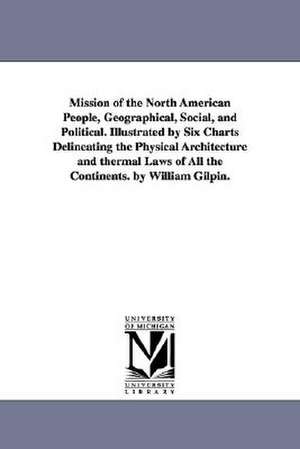 Mission of the North American People, Geographical, Social, and Political. Illustrated by Six Charts Delineating the Physical Architecture and thermal Laws of All the Continents. by William Gilpin. de William Gilpin