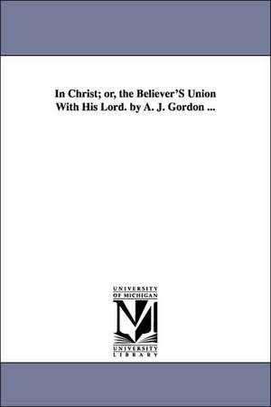 In Christ; Or, the Believer's Union with His Lord. by A. J. Gordon ... de Adoniram Judson Gordon