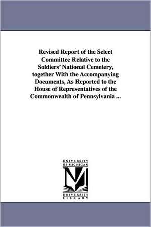 Revised Report of the Select Committee Relative to the Soldiers' National Cemetery, Together with the Accompanying Documents, as Reported to the House de Pennsylvania General Assembly House of