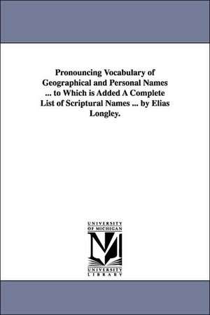 Pronouncing Vocabulary of Geographical and Personal Names ... to Which is Added A Complete List of Scriptural Names ... by Elias Longley. de Elias Longley