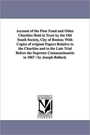 Account of the Poor Fund and Other Charities Held in Trust by the Old South Society, City of Boston; With Copies of original Papers Relative to the Charities and to the Late Trial Before the Supreme Comassachusetts in 1867 / by Joseph Ballard. de Joseph Ballard