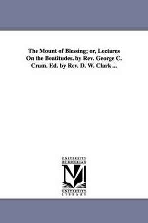 The Mount of Blessing; or, Lectures On the Beatitudes. by Rev. George C. Crum. Ed. by Rev. D. W. Clark ... de George C. Crum