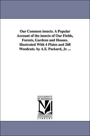 Our Common Insects. a Popular Account of the Insects of Our Fields, Forests, Gardens and Houses. Illustrated with 4 Plates and 268 Woodcuts. by A.S. P de Alpheus Spring Packard