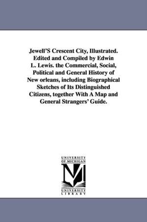 Jewell'S Crescent City, Illustrated. Edited and Compiled by Edwin L. Lewis. the Commercial, Social, Political and General History of New orleans, including Biographical Sketches of Its Distinguished Citizens, together With A Map and General Strangers' Gui de Edwin Lewis Jewell