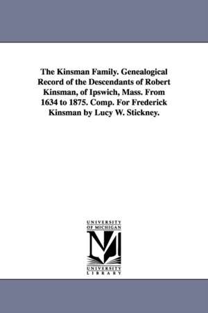 The Kinsman Family. Genealogical Record of the Descendants of Robert Kinsman, of Ipswich, Mass. From 1634 to 1875. Comp. For Frederick Kinsman by Lucy W. Stickney. de Lucy W. Stickney