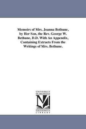 Memoirs of Mrs. Joanna Bethune, by Her Son, the Rev. George W. Bethune, D.D. With An Appendix, Containing Extracts From the Writings of Mrs. Bethune. de George W. (George Washington) Bethune