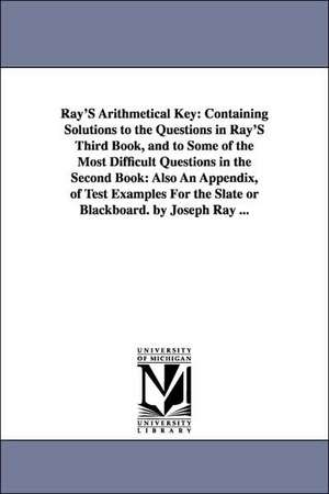Ray'S Arithmetical Key: Containing Solutions to the Questions in Ray'S Third Book, and to Some of the Most Difficult Questions in the Second Book: Also An Appendix, of Test Examples For the Slate or Blackboard. by Joseph Ray ... de Joseph Ray