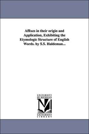 Affixes in their origin and Application, Exhibiting the Etymologic Structure of English Words. by S.S. Haldeman... de Samuel Stehman Haldeman