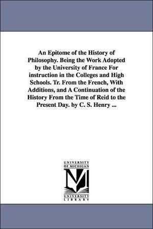 An Epitome of the History of Philosophy. Being the Work Adopted by the University of France for Instruction in the Colleges and High Schools. Tr. Fro de Coleb Sprague Henry