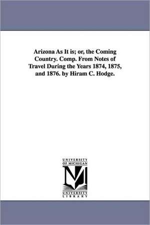 Arizona As It is; or, the Coming Country. Comp. From Notes of Travel During the Years 1874, 1875, and 1876. by Hiram C. Hodge. de Hiram C. Hodge