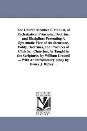 The Church Member'S Manual, of Ecclesiastical Principles, Doctrine, and Discipline: Presenting A Systematic View of the Structure, Polity, Doctrines, and Practices of Christian Churches, As Taught in the Scriptures. by William Crowell ... With An introduc de William Crowell