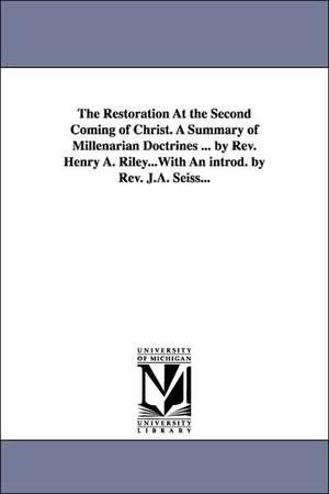 The Restoration At the Second Coming of Christ. A Summary of Millenarian Doctrines ... by Rev. Henry A. Riley...With An introd. by Rev. J.A. Seiss... de Henry A Riley