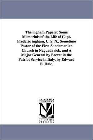 The ingham Papers: Some Memorials of the Life of Capt. Frederic ingham, U. S. N., Sometime Pastor of the First Sandemanian Church in Naguadavick, and A Major General by Brevet in the Patriot Service in Italy. by Edward E. Hale. de Edward Everett Hale