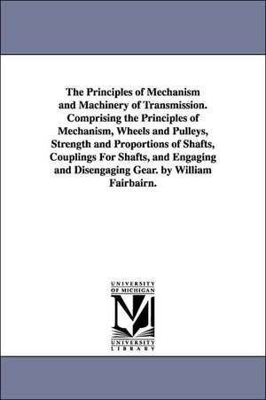 The Principles of Mechanism and Machinery of Transmission. Comprising the Principles of Mechanism, Wheels and Pulleys, Strength and Proportions of Sha de 1789-1874 Fairbairn, William Sir