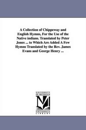 A Collection of Chippeway and English Hymns, For the Use of the Native indians. Translated by Peter Jones ... to Which Are Added A Few Hymns Translated by the Rev. James Evans and George Henry ... de Prof. Peter Jones, Prof.