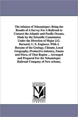 The Isthmus of Tehuantepec: Being the Results of a Survey for a Railroad to Connect the Atlantic and Pacific Oceans, Made by the Scientific Commis de John Jay Williams