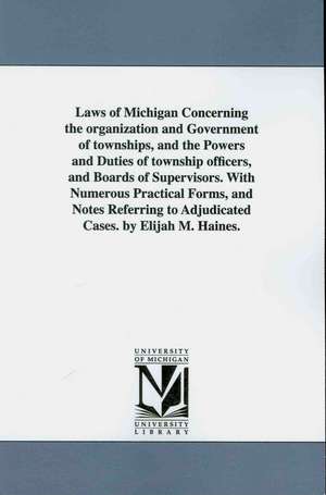 Laws of Michigan Concerning the organization and Government of townships, and the Powers and Duties of township officers, and Boards of Supervisors, With Numerous Practical Forms, and Notes Referring to Adjudicated Cases de Elijah M. Haines