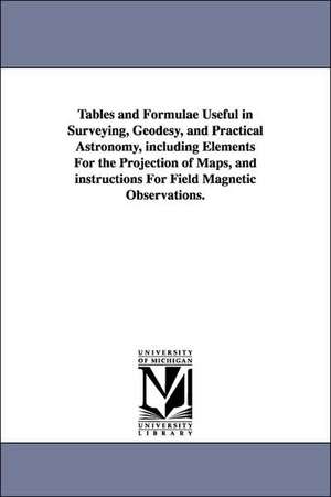 Tables and Formulae Useful in Surveying, Geodesy, and Practical Astronomy, Including Elements for the Projection of Maps, and Instructions for Field M de Thomas Jefferson Lee