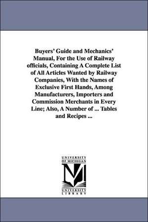 Buyers' Guide and Mechanics' Manual, For the Use of Railway officials, Containing A Complete List of All Articles Wanted by Railway Companies, With the Names of Exclusive First Hands, Among Manufacturers, Importers and Commission Merchants in Every Line; de (none)