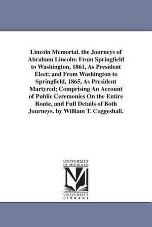 Lincoln Memorial. the Journeys of Abraham Lincoln: From Springfield to Washington, 1861, as President Elect; And from Washington to Springfield, 1865, de William Turner Coggeshall