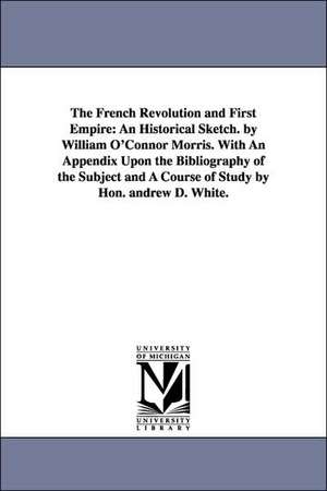 The French Revolution and First Empire: An Historical Sketch. by William O'Connor Morris. with an Appendix Upon the Bibliography of the Subject and a de William O'Connor Morris