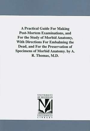 A Practical Guide for Making Post-Mortem Examinations, and for the Study of Morbid Anatomy, with Directions for Embalming the Dead, and for the Pres de Amos Russell Thomas