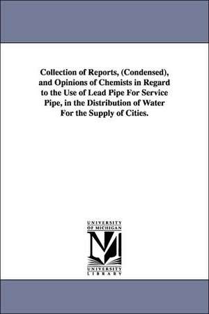 Collection of Reports, (Condensed), and Opinions of Chemists in Regard to the Use of Lead Pipe For Service Pipe, in the Distribution of Water For the Supply of Cities. de James Pugh Kirkwood