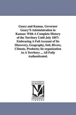 Geary and Kansas. Governor Geary'S Administration in Kansas: With A Complete History of the Territory Until July 1857: Embracing A Full Account of Its Discovery, Geography, Soil, Rivers, Climate, Products; Its organization As A Territory ... All Fully Aut de John H. Gihon