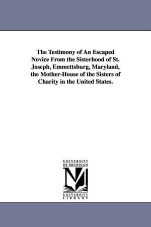 The Testimony of An Escaped Novice From the Sisterhood of St. Joseph, Emmettsburg, Maryland, the Mother-House of the Sisters of Charity in the United States. de Josephine M. Bunkley