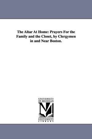 The Altar At Home: Prayers For the Family and the Closet, by Clergymen in and Near Boston. de (none)