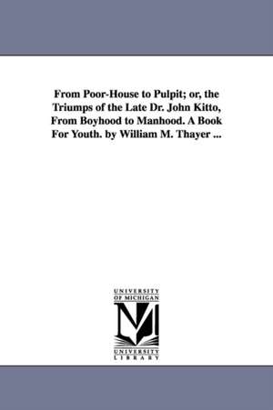 From Poor-House to Pulpit; or, the Triumps of the Late Dr. John Kitto, From Boyhood to Manhood. A Book For Youth. by William M. Thayer ... de William Makepeace Thayer